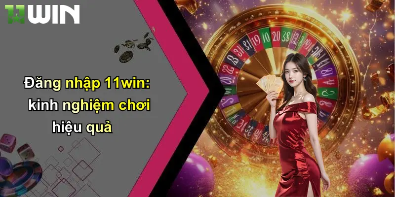 Đăng nhập 11win: kinh nghiệm chơi hiệu quả